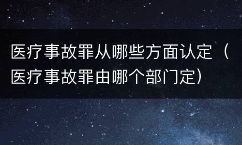 医疗事故罪从哪些方面认定（医疗事故罪由哪个部门定）
