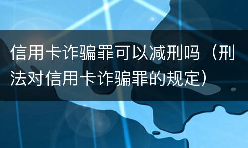 信用卡诈骗罪可以减刑吗（刑法对信用卡诈骗罪的规定）