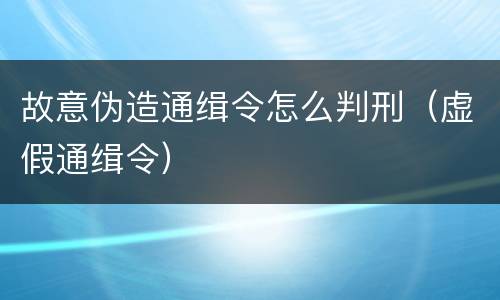 故意伪造通缉令怎么判刑（虚假通缉令）