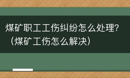 煤矿职工工伤纠纷怎么处理？（煤矿工伤怎么解决）