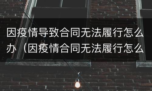 因疫情导致合同无法履行怎么办（因疫情合同无法履行怎么办可以要求退款吗）