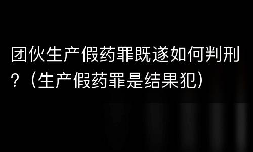 团伙生产假药罪既遂如何判刑?（生产假药罪是结果犯）
