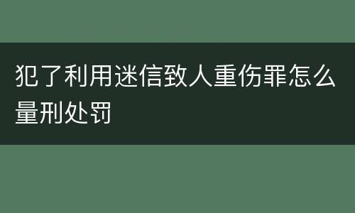 犯了利用迷信致人重伤罪怎么量刑处罚