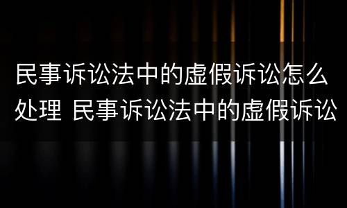 民事诉讼法中的虚假诉讼怎么处理 民事诉讼法中的虚假诉讼怎么处理呢