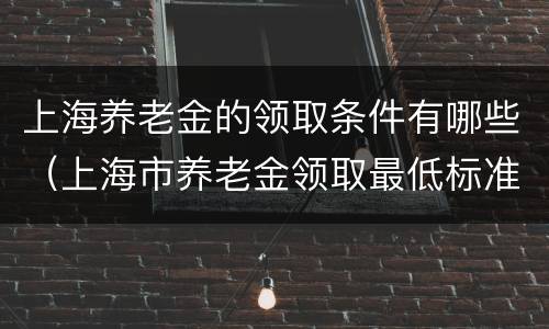 上海养老金的领取条件有哪些（上海市养老金领取最低标准）