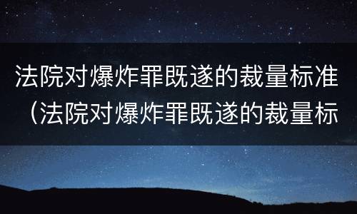 法院对爆炸罪既遂的裁量标准（法院对爆炸罪既遂的裁量标准是）
