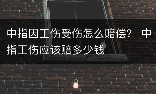 中指因工伤受伤怎么赔偿？ 中指工伤应该赔多少钱