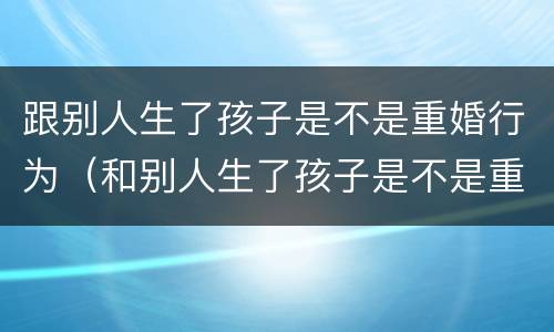 跟别人生了孩子是不是重婚行为（和别人生了孩子是不是重婚罪）