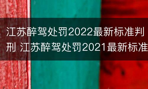 江苏醉驾处罚2022最新标准判刑 江苏醉驾处罚2021最新标准