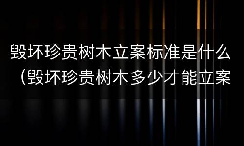 毁坏珍贵树木立案标准是什么（毁坏珍贵树木多少才能立案）