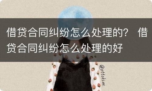 借贷合同纠纷怎么处理的？ 借贷合同纠纷怎么处理的好