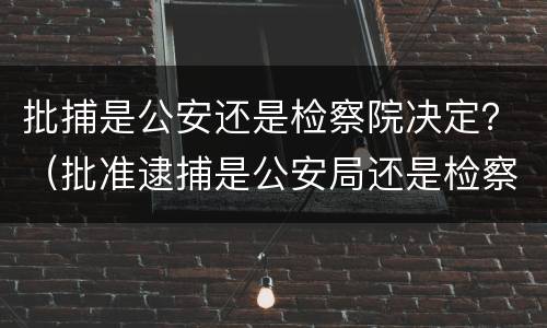 批捕是公安还是检察院决定？（批准逮捕是公安局还是检察院）