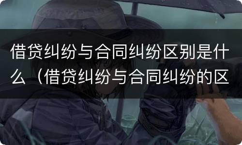 借贷纠纷与合同纠纷区别是什么（借贷纠纷与合同纠纷的区别）