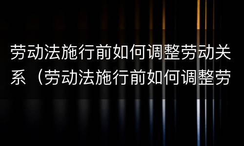 劳动法施行前如何调整劳动关系（劳动法施行前如何调整劳动关系的情形）