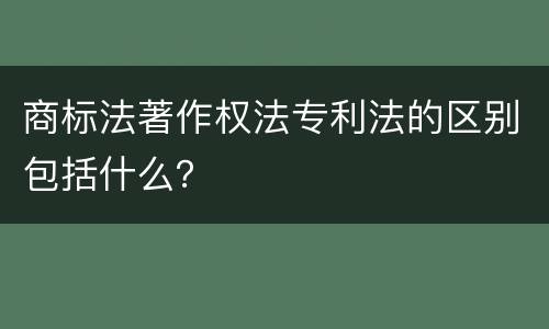 商标法著作权法专利法的区别包括什么？