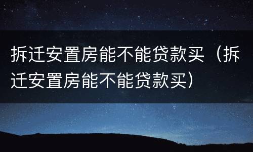 拆迁安置房能不能贷款买（拆迁安置房能不能贷款买）