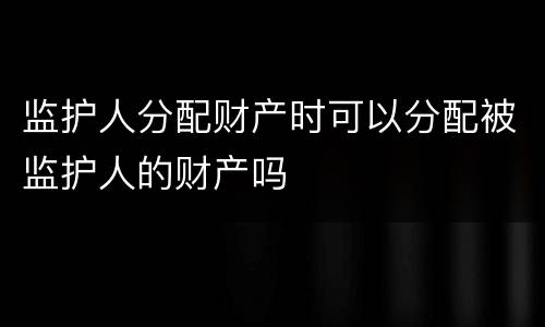 监护人分配财产时可以分配被监护人的财产吗