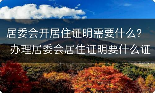 居委会开居住证明需要什么？ 办理居委会居住证明要什么证件