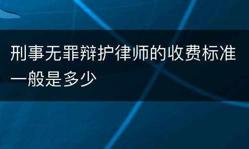 刑事无罪辩护律师的收费标准一般是多少