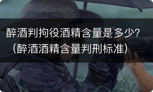 醉酒判拘役酒精含量是多少？（醉酒酒精含量判刑标准）