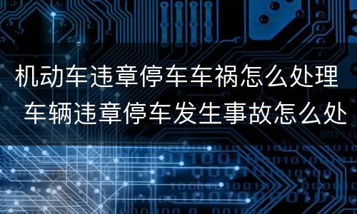机动车违章停车车祸怎么处理 车辆违章停车发生事故怎么处理