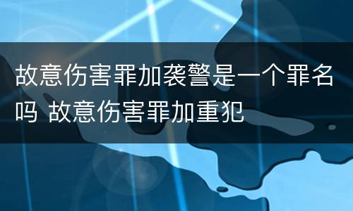 故意伤害罪加袭警是一个罪名吗 故意伤害罪加重犯