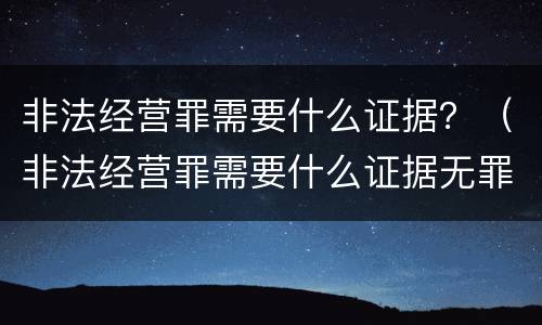 非法经营罪需要什么证据？（非法经营罪需要什么证据无罪）
