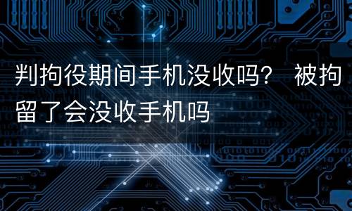 判拘役期间手机没收吗？ 被拘留了会没收手机吗