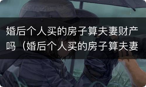 婚后个人买的房子算夫妻财产吗（婚后个人买的房子算夫妻财产吗怎么算）