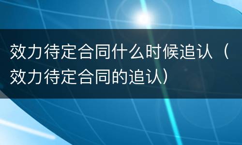 效力待定合同什么时候追认（效力待定合同的追认）