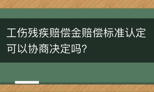 工伤残疾赔偿金赔偿标准认定可以协商决定吗？