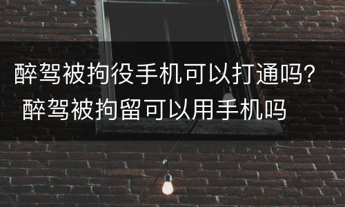 醉驾被拘役手机可以打通吗？ 醉驾被拘留可以用手机吗