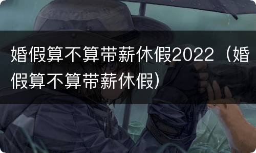 婚假算不算带薪休假2022（婚假算不算带薪休假）