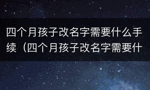 四个月孩子改名字需要什么手续（四个月孩子改名字需要什么手续吗）