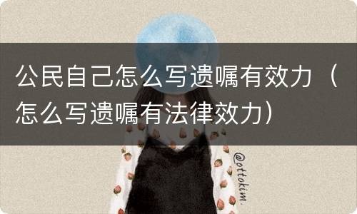 公民自己怎么写遗嘱有效力（怎么写遗嘱有法律效力）