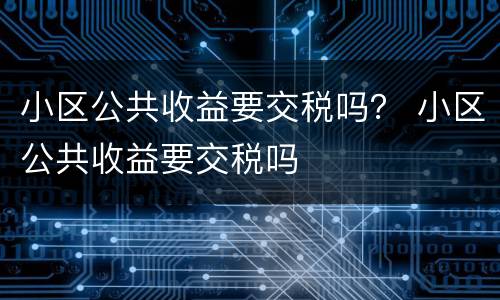 小区公共收益要交税吗？ 小区公共收益要交税吗