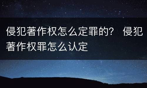 侵犯著作权怎么定罪的？ 侵犯著作权罪怎么认定