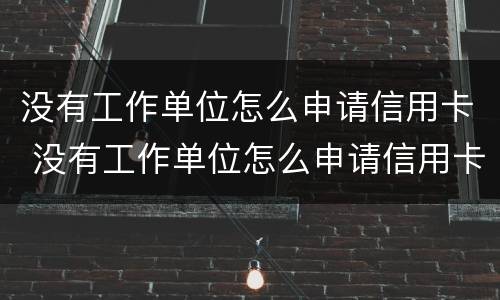 没有工作单位怎么申请信用卡 没有工作单位怎么申请信用卡