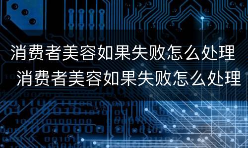 消费者美容如果失败怎么处理 消费者美容如果失败怎么处理赔偿