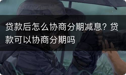 贷款后怎么协商分期减息? 贷款可以协商分期吗