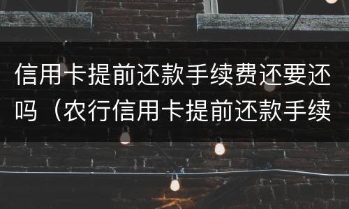 信用卡提前还款手续费还要还吗（农行信用卡提前还款手续费还要还吗）