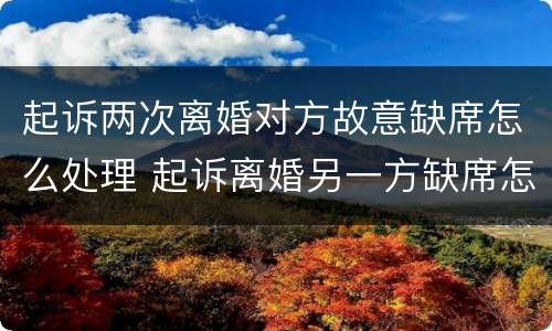 起诉两次离婚对方故意缺席怎么处理 起诉离婚另一方缺席怎么办