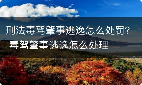 刑法毒驾肇事逃逸怎么处罚？ 毒驾肇事逃逸怎么处理