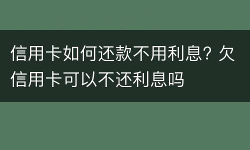 信用卡如何还款不用利息? 欠信用卡可以不还利息吗