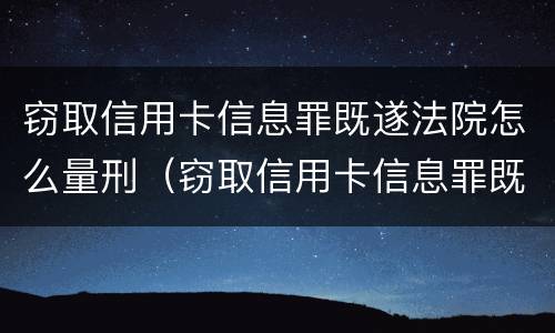 窃取信用卡信息罪既遂法院怎么量刑（窃取信用卡信息罪既遂法院怎么量刑的）
