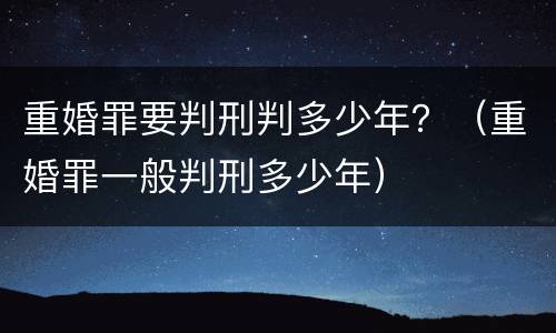 重婚罪要判刑判多少年？（重婚罪一般判刑多少年）