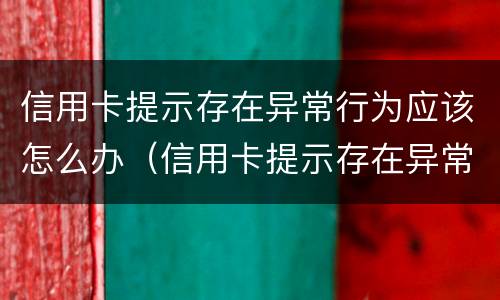 信用卡提示存在异常行为应该怎么办（信用卡提示存在异常行为应该怎么办理）