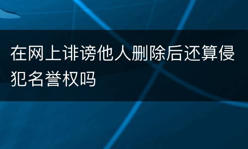 在网上诽谤他人删除后还算侵犯名誉权吗