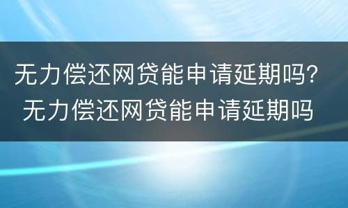 无力偿还网贷能申请延期吗？ 无力偿还网贷能申请延期吗