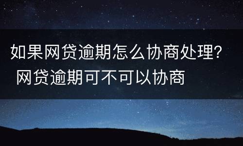 如果网贷逾期怎么协商处理？ 网贷逾期可不可以协商